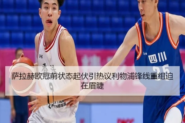 萨拉赫欧冠前状态起伏引热议利物浦锋线重组迫在眉睫 | BAJIESPORTS