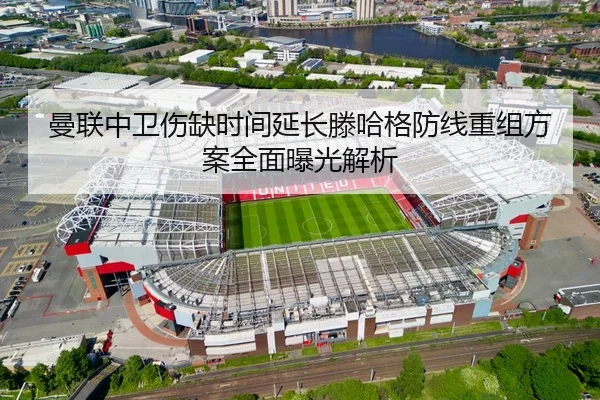 曼联中卫伤缺时间延长滕哈格防线重组方案全面曝光解析（BAJIESPORTS）